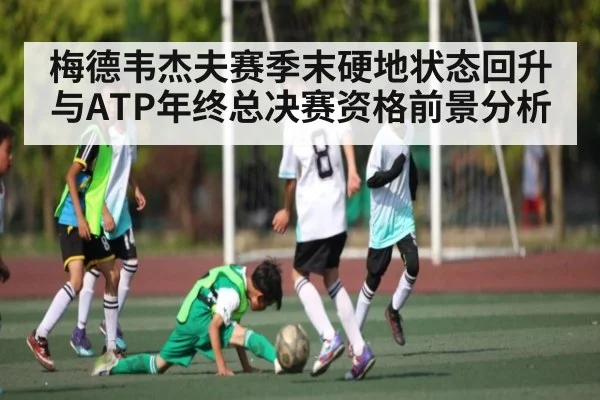 梅德韦杰夫赛季末硬地状态回升与ATP年终总决赛资格前景分析