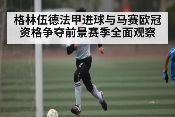 格林伍德法甲进球与马赛欧冠资格争夺前景赛季全面观察