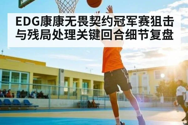 EDG康康无畏契约冠军赛狙击与残局处理关键回合细节复盘