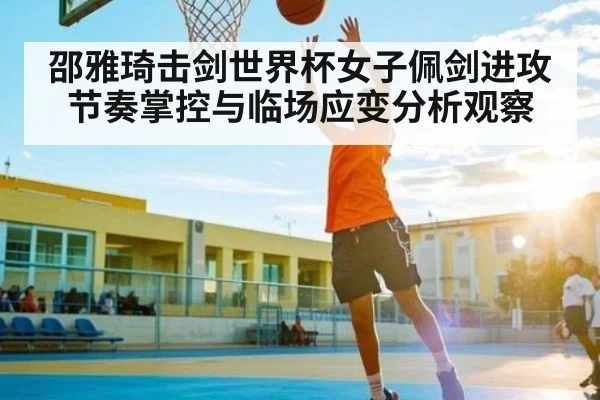 邵雅琦击剑世界杯女子佩剑进攻节奏掌控与临场应变分析观察